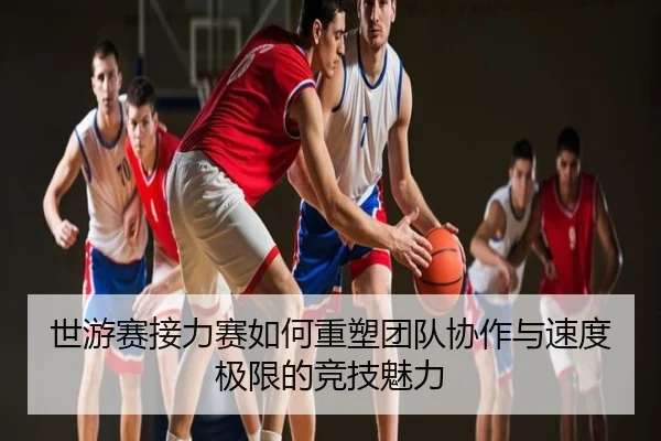 世游赛接力赛如何重塑团队协作与速度极限的竞技魅力