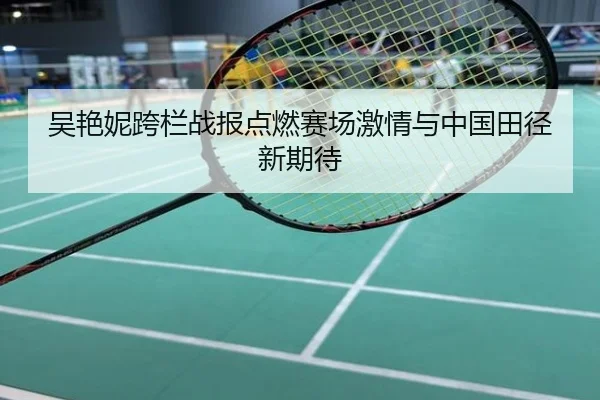 吴艳妮跨栏战报点燃赛场激情与中国田径新期待