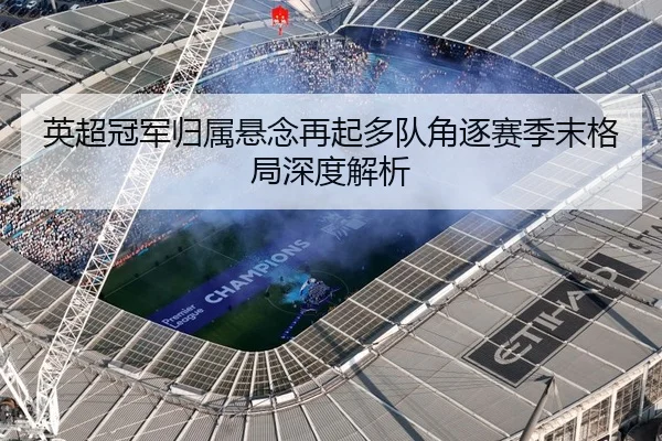 英超冠军归属悬念再起多队角逐赛季末格局深度解析