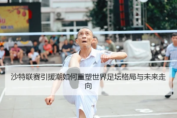 沙特联赛引援潮如何重塑世界足坛格局与未来走向
