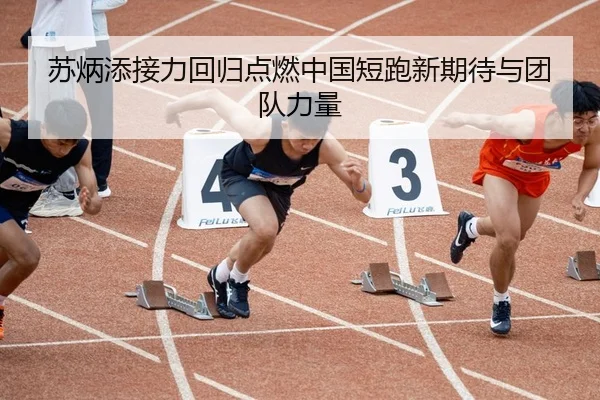 苏炳添接力回归点燃中国短跑新期待与团队力量
