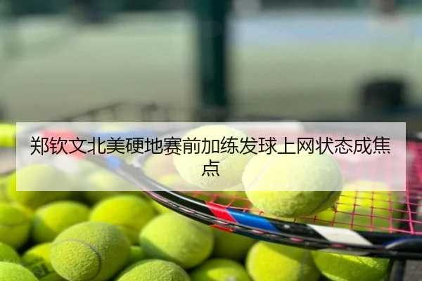 郑钦文北美硬地赛前加练发球上网状态成焦点