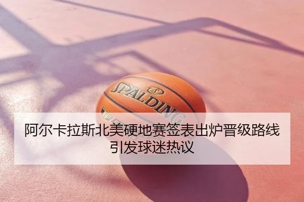 阿尔卡拉斯北美硬地赛签表出炉晋级路线引发球迷热议