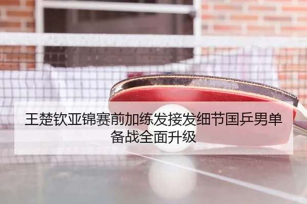 王楚钦亚锦赛前加练发接发细节国乒男单备战全面升级