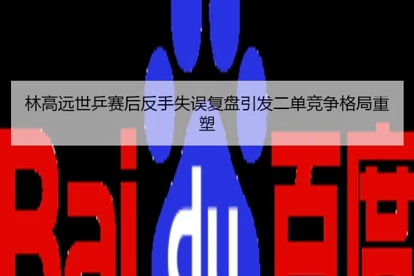 林高远世乒赛后反手失误复盘引发二单竞争格局重塑