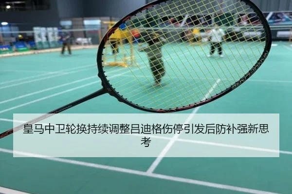 皇马中卫轮换持续调整吕迪格伤停引发后防补强新思考
