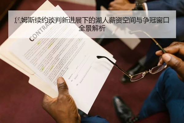 詹姆斯续约谈判新进展下的湖人薪资空间与争冠窗口全景解析