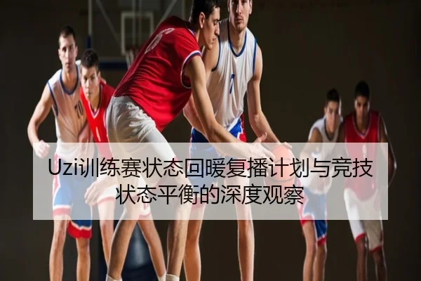 Uzi训练赛状态回暖复播计划与竞技状态平衡的深度观察