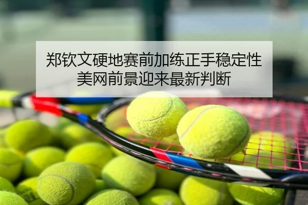 郑钦文硬地赛前加练正手稳定性 美网前景迎来最新判断
