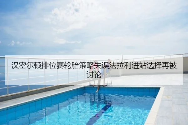 汉密尔顿排位赛轮胎策略失误法拉利进站选择再被讨论
