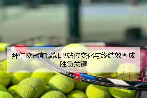 拜仁欧冠前瞻凯恩站位变化与终结效率成胜负关键