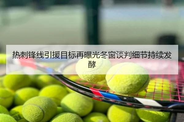 热刺锋线引援目标再曝光冬窗谈判细节持续发酵